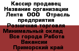 Кассир-продавец › Название организации ­ Лента, ООО › Отрасль предприятия ­ Розничная торговля › Минимальный оклад ­ 1 - Все города Работа » Вакансии   . Приморский край,Дальнегорск г.